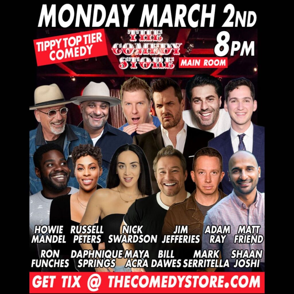 Tippy Top Tier Comedy featuring Howie Mandel, Russell Peters, Nick Swardson, Jim Jefferies, Adam Ray, Matt Friend, Ron Funches, Daphnique Springs, Maya Arca, Bill Dawes, Mark Serritella, Shaan Joshi